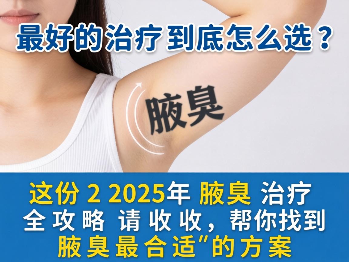 腋臭最好的治疗到底怎么选？这份2025年腋臭治疗全攻略请收好，帮你找到腋臭最合适的方案