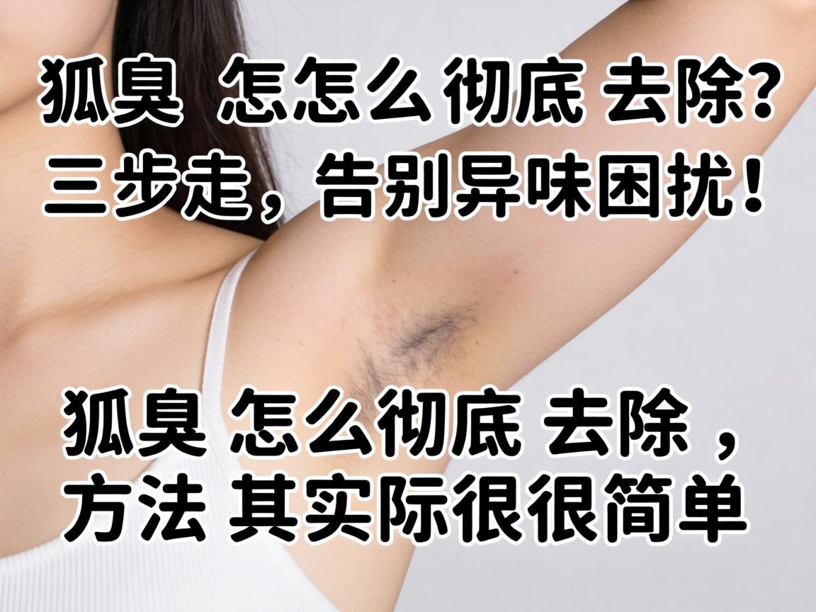 狐臭怎么彻底去除?三步走,告别异味困扰!狐臭怎么彻底去除,方法其实很简单 狐臭怎么彻底去除?三步走,告别异味困扰!狐臭怎么彻底去除,方法其实很简单
