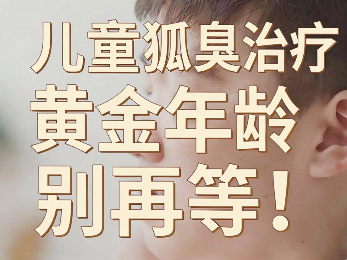 儿童狐臭治疗黄金年龄，别再等！孩子狐臭治疗年龄选对才有效