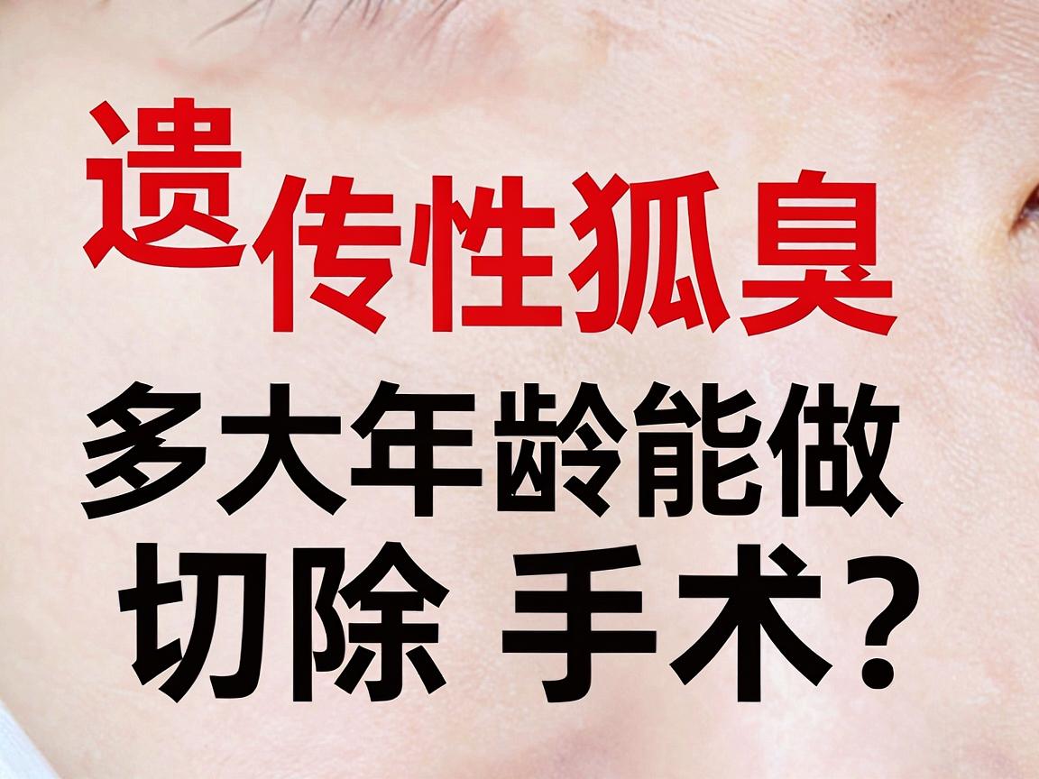 遗传性狐臭多大年龄能做切除手术？狐臭手术年龄与遗传性狐臭的治疗时机全解析