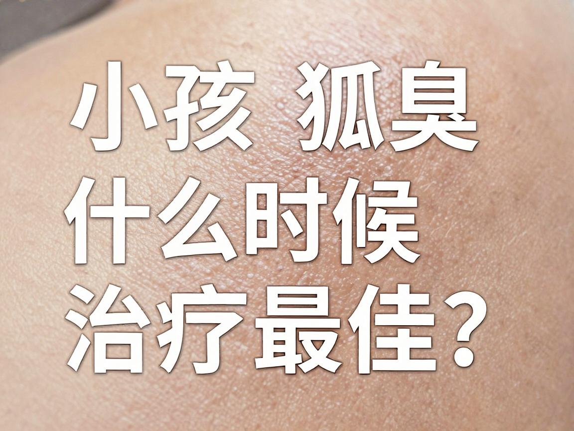 小孩狐臭什么时候治疗最佳?家长必看!狐臭干预黄金期详解 小孩狐臭什么时候治疗最佳?家长必看!狐臭干预黄金期详解
