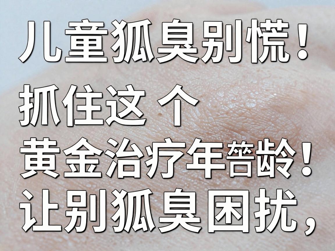 儿童狐臭别慌!抓住这个黄金治疗年龄,让孩子告别狐臭困扰 儿童狐臭别慌!抓住这个黄金治疗年龄,让孩子告别狐臭困扰