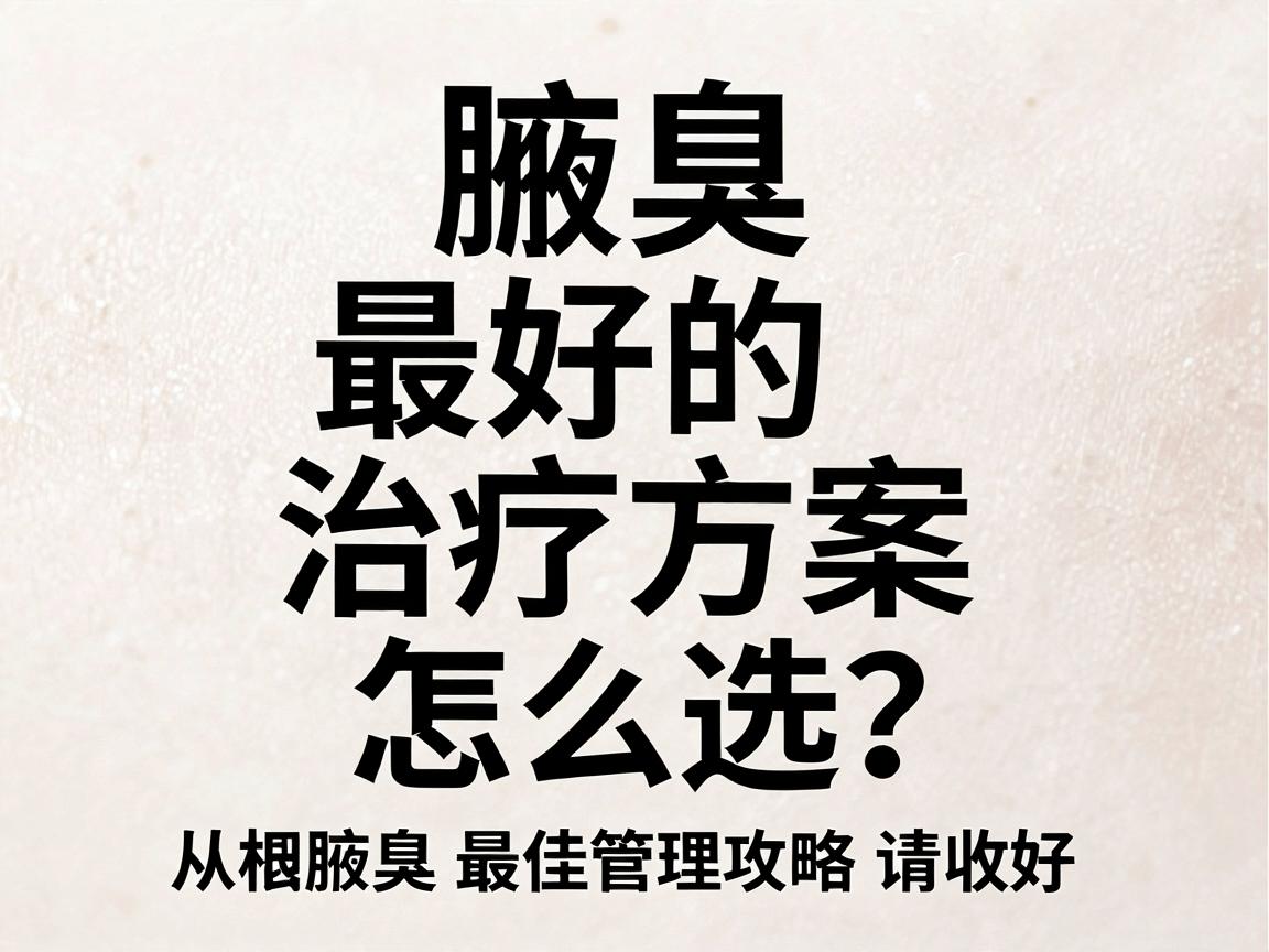 腋臭最好的治疗方案怎么选?从根源到日常,这份腋臭最佳管理攻略请收好 腋臭最好的治疗方案怎么选?从根源到日常,这份腋臭最佳管理攻略请收好