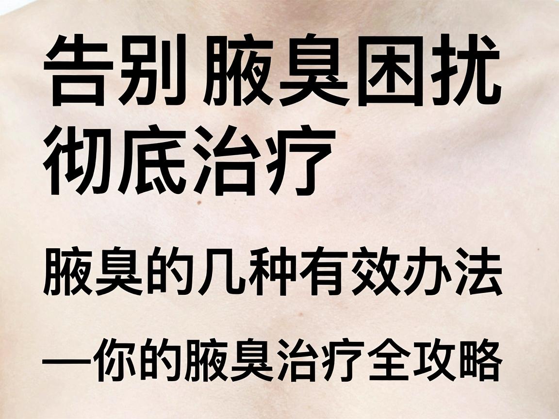 告别腋臭困扰，彻底治疗腋臭的几种有效办法—你的腋臭治疗全攻略