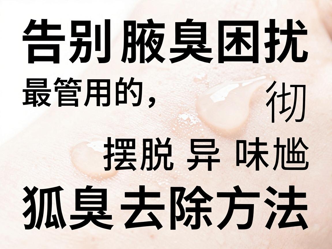 告别腋臭困扰,最管用的狐臭去除方法,这些方法让你彻底摆脱异味尴尬 告别腋臭困扰,最管用的狐臭去除方法,这些方法让你彻底摆脱异味尴尬