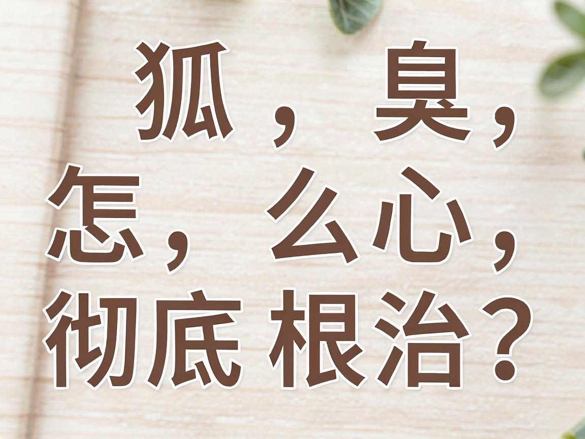 狐臭怎么彻底根治?根治狐臭的三大核心方法,根治狐臭别再走弯路 狐臭怎么彻底根治?根治狐臭的三大核心方法,根治狐臭别再走弯路