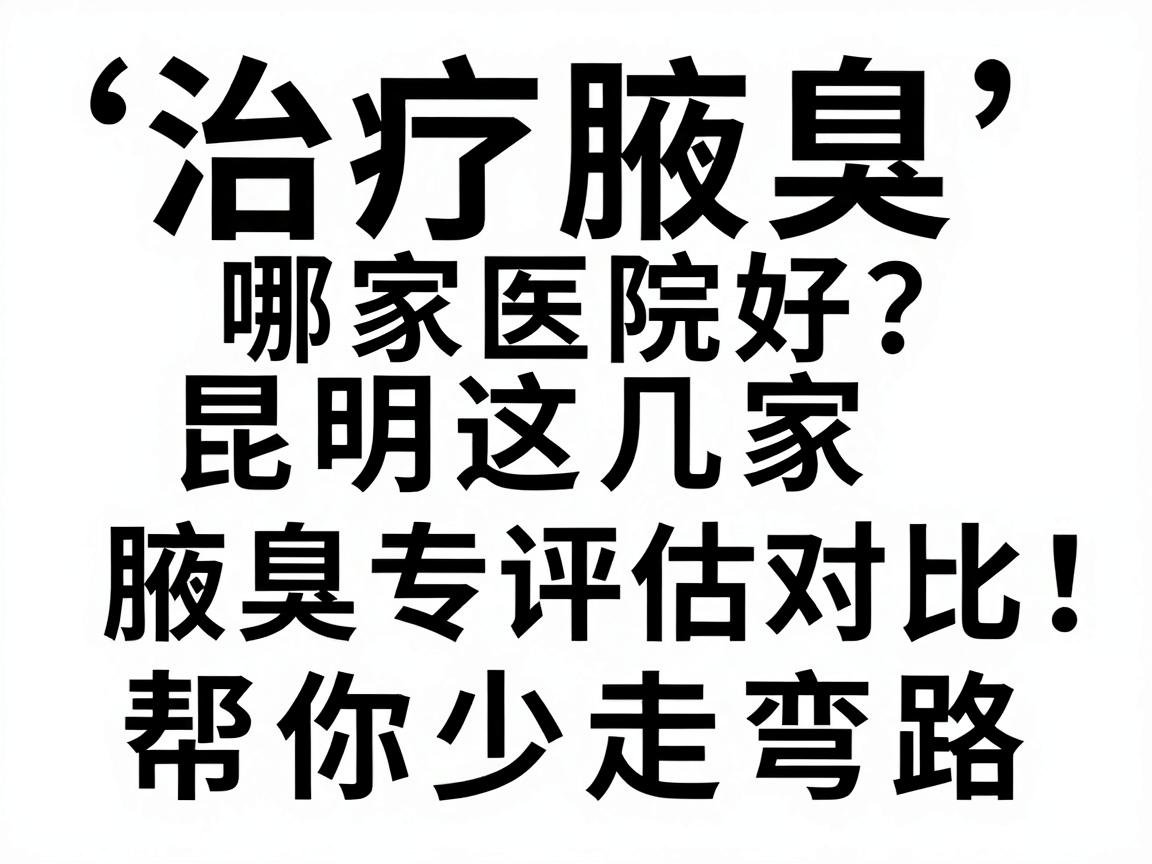 治疗腋臭哪家医院好?昆明这几家腋臭专科评估对比,帮你少走弯路 治疗腋臭哪家医院好?昆明这几家腋臭专科评估对比,帮你少走弯路