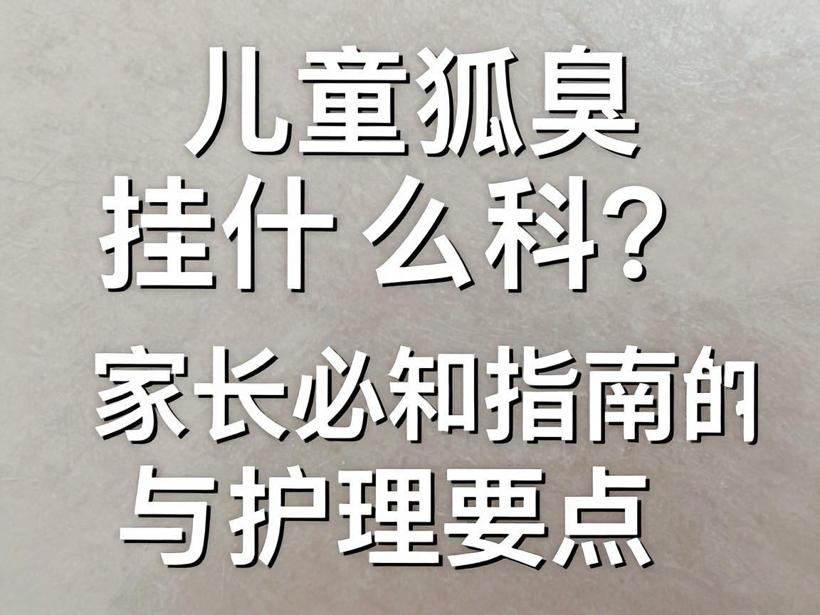 儿童狐臭挂什么科?家长必知的挂科指南与护理要点 儿童狐臭挂什么科?家长必知的挂科指南与护理要点